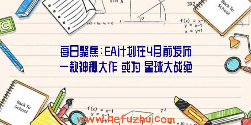 每日聚焦：EA计划在4月前发布一款神秘大作